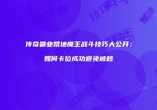 传奇霸业禁地魔王战斗技巧大公开：如何卡位成功避免被秒