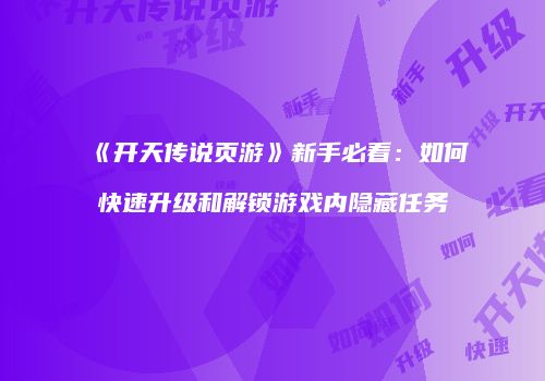 《开天传说页游》新手必看：如何快速升级和解锁游戏内隐藏任务