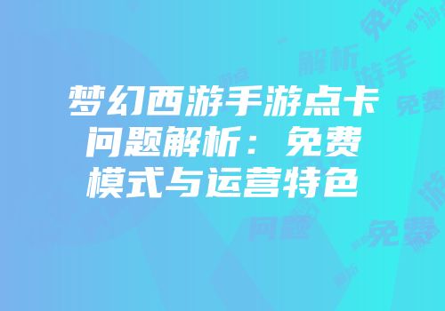 梦幻西游手游点卡问题解析：免费模式与运营特色