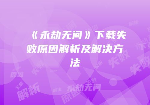 《永劫无间》下载失败原因解析及解决方法