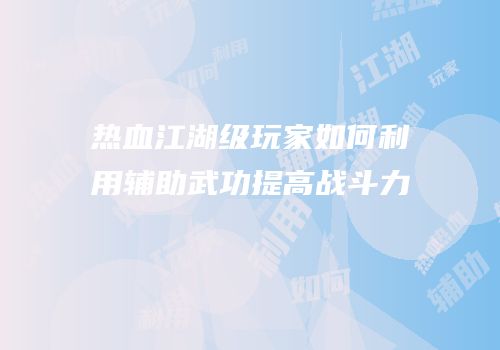 热血江湖级玩家如何利用辅助武功提高战斗力
