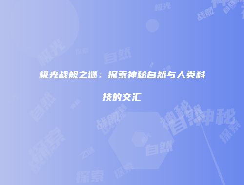 极光战舰之谜：探索神秘自然与人类科技的交汇