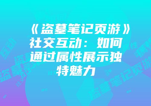 《盗墓笔记页游》社交互动：如何通过属性展示独特魅力