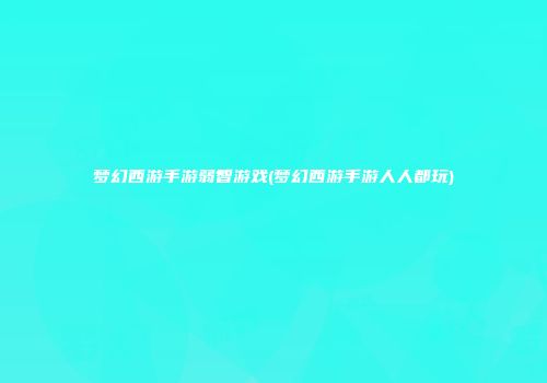 梦幻西游手游弱智游戏(梦幻西游手游人人都玩)
