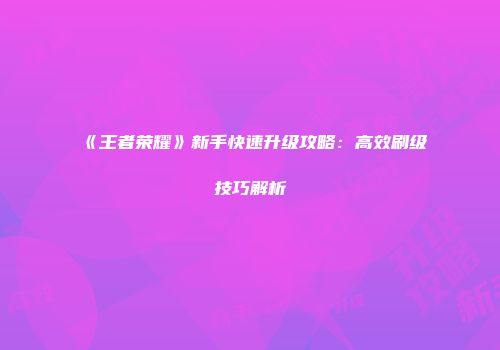 《王者荣耀》新手快速升级攻略：高效刷级技巧解析