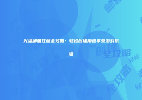 光遇邮箱注册全攻略：轻松创建角色享受游戏乐趣