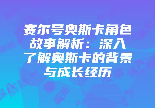 赛尔号奥斯卡角色故事解析:深入了解奥斯卡的背景与成长经历