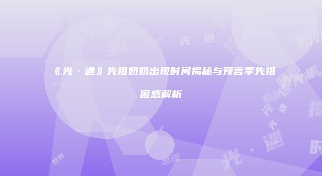 《光·遇》先祖奶奶出现时间揭秘与预言季先祖困惑解析