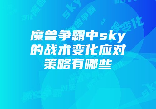 魔兽争霸中sky的战术变化应对策略有哪些