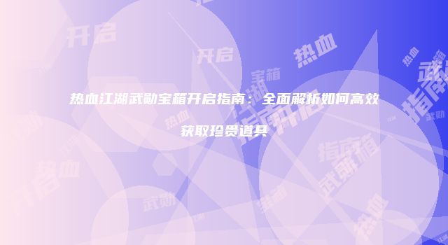 热血江湖武勋宝箱开启指南：全面解析如何高效获取珍贵道具