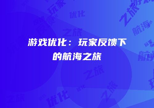 游戏优化：玩家反馈下的航海之旅
