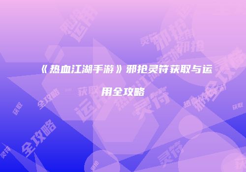 《热血江湖手游》邪抢灵符获取与运用全攻略