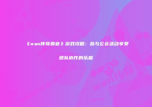 《wan传奇霸业》游戏攻略：参与公会活动享受团队协作的乐趣