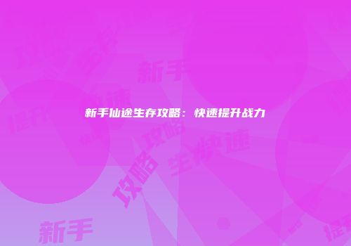 新手仙途生存攻略：快速提升战力