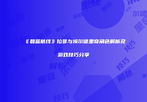《碧蓝航线》拉菲与埃尔德里奇角色解析及游戏技巧分享