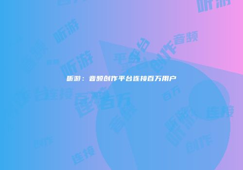 听游：音频创作平台连接百万用户