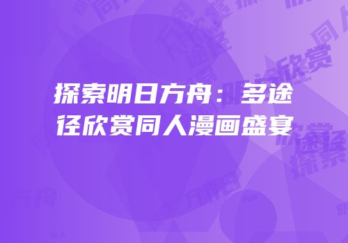 探索明日方舟：多途径欣赏同人漫画盛宴