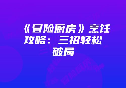 《冒险厨房》烹饪攻略：三招轻松破局