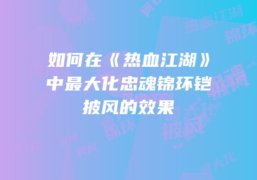 如何在《热血江湖》中最大化忠魂锦环铠披风的效果