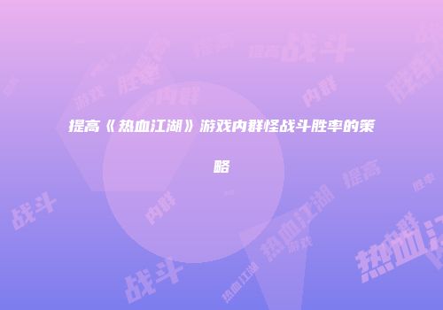 提高《热血江湖》游戏内群怪战斗胜率的策略