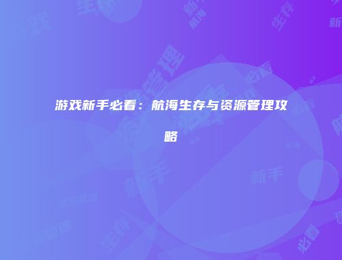游戏新手必看：航海生存与资源管理攻略