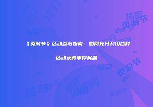 《页游节》活动参与指南：如何充分利用各种活动获得丰厚奖励