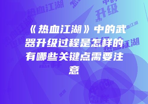 《热血江湖》中的武器升级过程是怎样的有哪些关键点需要注意