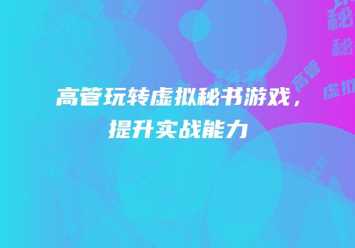 高管玩转虚拟秘书游戏，提升实战能力
