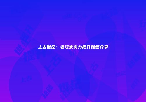 上古世纪：老玩家实力提升秘籍分享