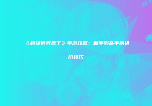 《超级世界盒子》手游攻略：新手到高手的进阶技巧
