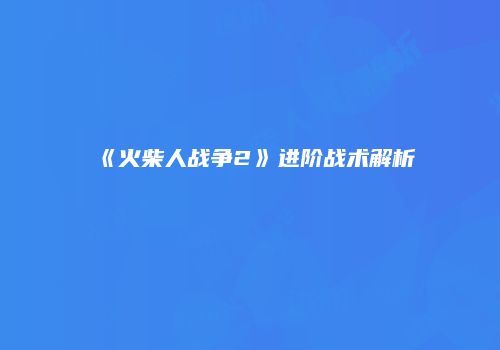 《火柴人战争2》进阶战术解析