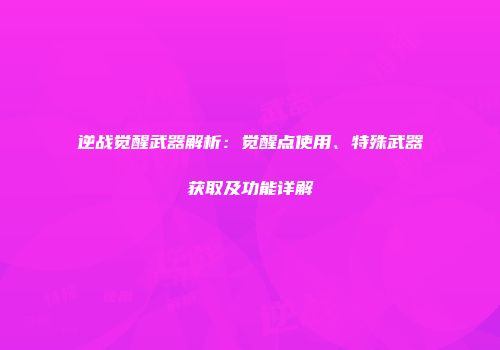逆战觉醒武器解析：觉醒点使用、特殊武器获取及功能详解