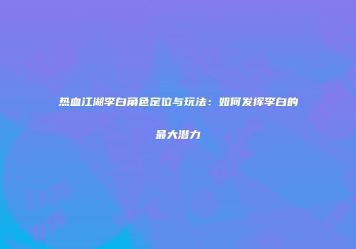 热血江湖李白角色定位与玩法：如何发挥李白的最大潜力