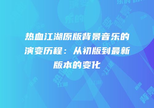 热血江湖原版背景音乐的演变历程：从初版到最新版本的变化