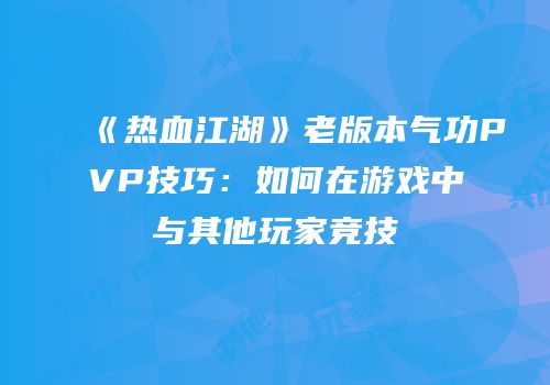 《热血江湖》老版本气功PVP技巧：如何在游戏中与其他玩家竞技