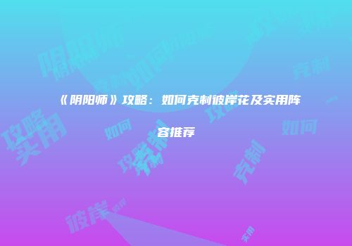《阴阳师》攻略：如何克制彼岸花及实用阵容推荐
