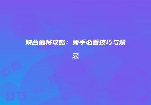陕西麻将攻略：新手必看技巧与禁忌