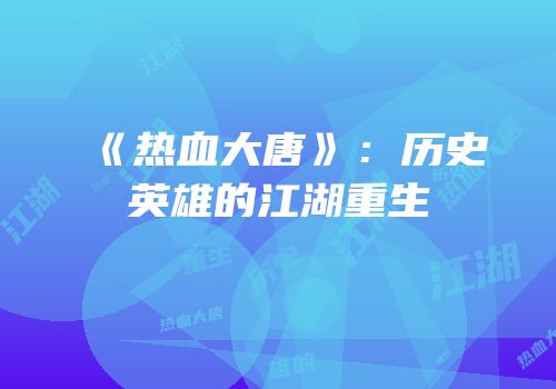 《热血大唐》：历史英雄的江湖重生