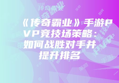 《传奇霸业》手游PVP竞技场策略：如何战胜对手并提升排名