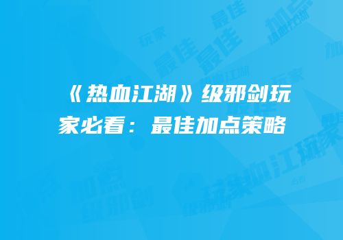 《热血江湖》级邪剑玩家必看：最佳加点策略