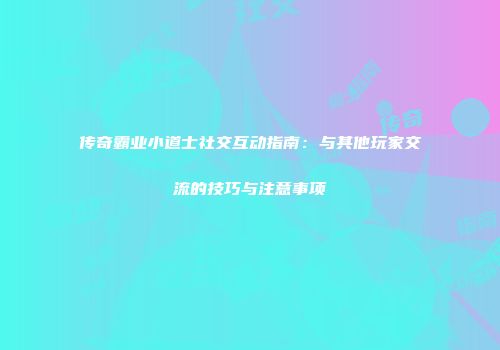 传奇霸业小道士社交互动指南：与其他玩家交流的技巧与注意事项