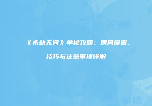 《永劫无间》单挑攻略：房间设置、技巧与注意事项详解