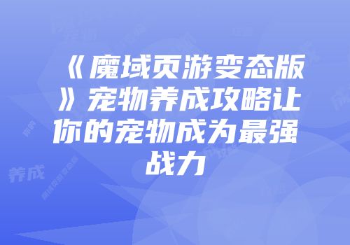 《魔域页游变态版》宠物养成攻略让你的宠物成为最强战力