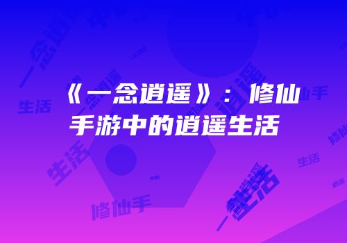 《一念逍遥》：修仙手游中的逍遥生活