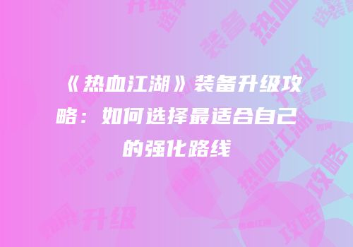 《热血江湖》装备升级攻略：如何选择最适合自己的强化路线