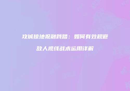 攻城掠地祝融践踏：如何有效规避敌人视线战术运用详解