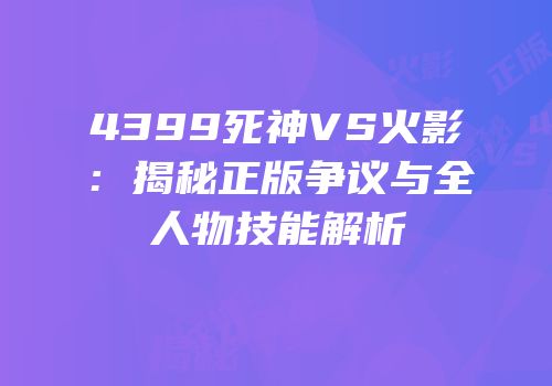 4399死神VS火影：揭秘正版争议与全人物技能解析