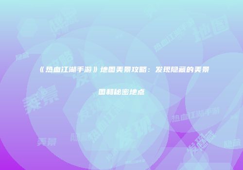《热血江湖手游》地图美景攻略：发现隐藏的美景图和秘密地点