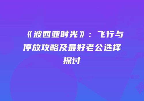 《波西亚时光》：飞行与停放攻略及最好老公选择探讨