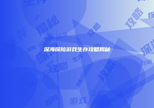 深海探险游戏生存攻略揭秘